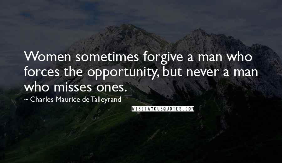 Charles Maurice De Talleyrand Quotes: Women sometimes forgive a man who forces the opportunity, but never a man who misses ones.