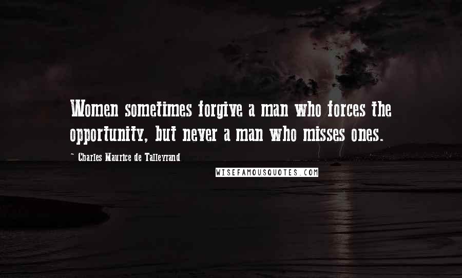 Charles Maurice De Talleyrand Quotes: Women sometimes forgive a man who forces the opportunity, but never a man who misses ones.