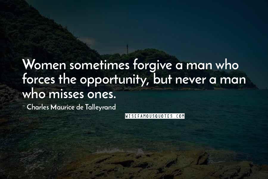 Charles Maurice De Talleyrand Quotes: Women sometimes forgive a man who forces the opportunity, but never a man who misses ones.