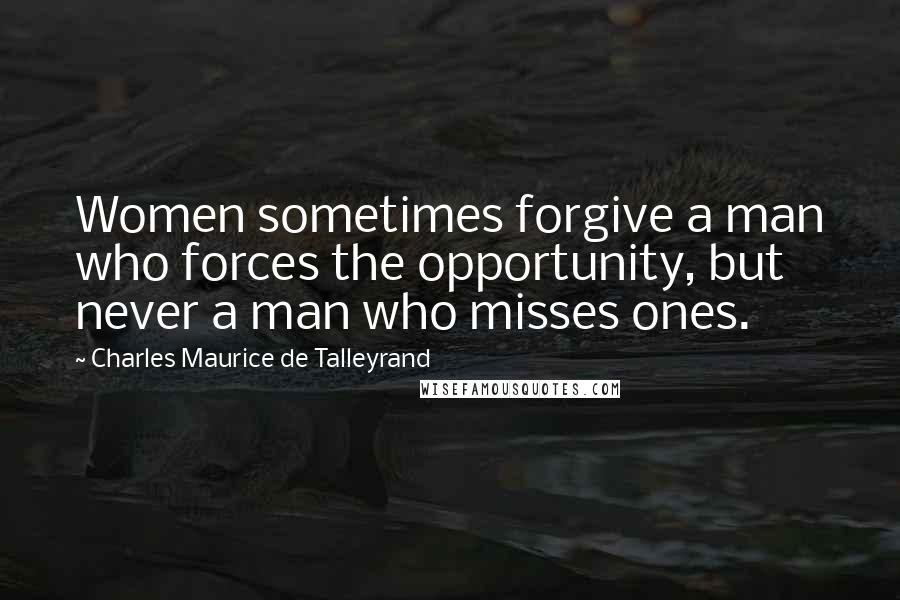 Charles Maurice De Talleyrand Quotes: Women sometimes forgive a man who forces the opportunity, but never a man who misses ones.