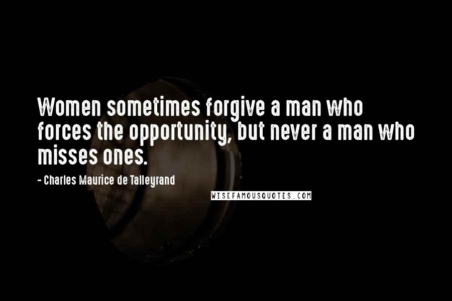 Charles Maurice De Talleyrand Quotes: Women sometimes forgive a man who forces the opportunity, but never a man who misses ones.