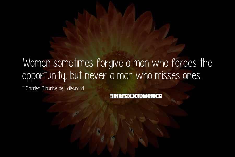 Charles Maurice De Talleyrand Quotes: Women sometimes forgive a man who forces the opportunity, but never a man who misses ones.