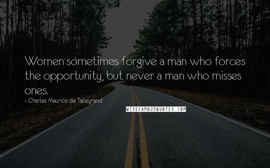 Charles Maurice De Talleyrand Quotes: Women sometimes forgive a man who forces the opportunity, but never a man who misses ones.