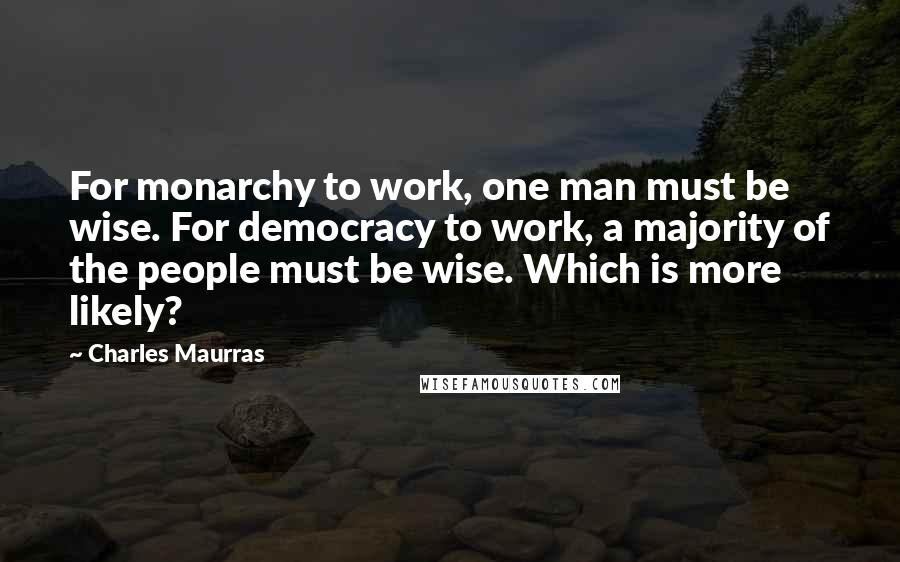 Charles Maurras Quotes: For monarchy to work, one man must be wise. For democracy to work, a majority of the people must be wise. Which is more likely?