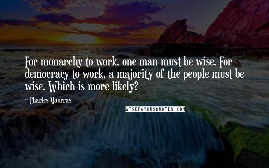Charles Maurras Quotes: For monarchy to work, one man must be wise. For democracy to work, a majority of the people must be wise. Which is more likely?