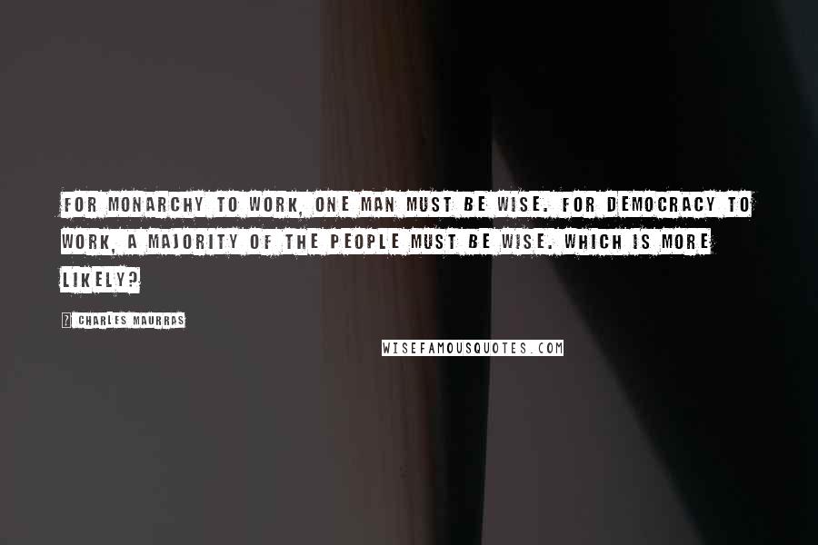 Charles Maurras Quotes: For monarchy to work, one man must be wise. For democracy to work, a majority of the people must be wise. Which is more likely?