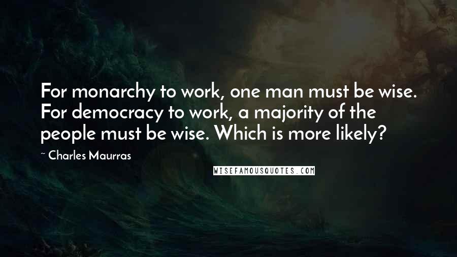 Charles Maurras Quotes: For monarchy to work, one man must be wise. For democracy to work, a majority of the people must be wise. Which is more likely?