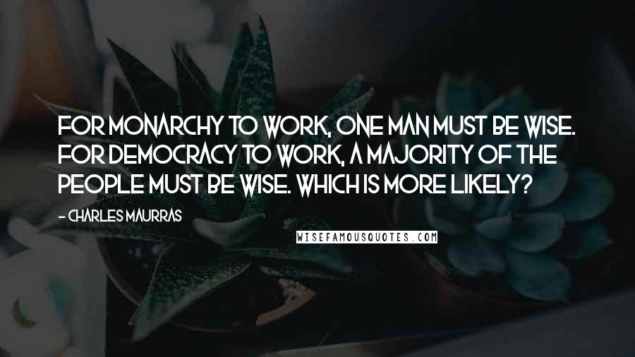 Charles Maurras Quotes: For monarchy to work, one man must be wise. For democracy to work, a majority of the people must be wise. Which is more likely?