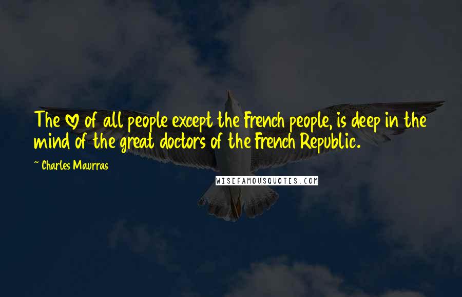 Charles Maurras Quotes: The love of all people except the French people, is deep in the mind of the great doctors of the French Republic.