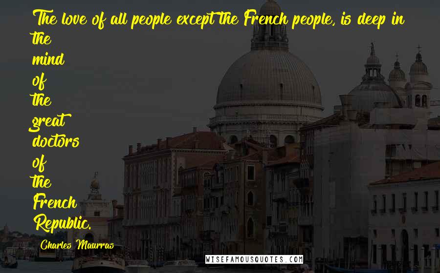 Charles Maurras Quotes: The love of all people except the French people, is deep in the mind of the great doctors of the French Republic.