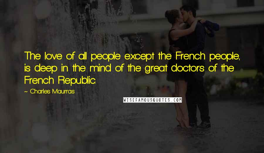 Charles Maurras Quotes: The love of all people except the French people, is deep in the mind of the great doctors of the French Republic.