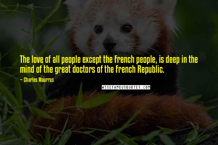Charles Maurras Quotes: The love of all people except the French people, is deep in the mind of the great doctors of the French Republic.