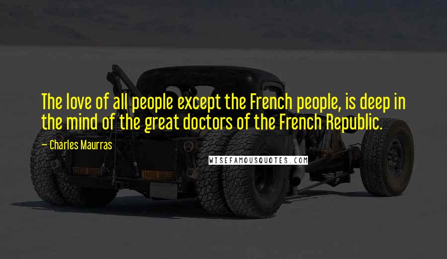 Charles Maurras Quotes: The love of all people except the French people, is deep in the mind of the great doctors of the French Republic.