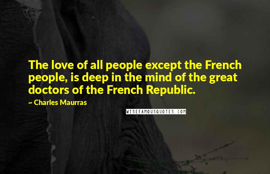 Charles Maurras Quotes: The love of all people except the French people, is deep in the mind of the great doctors of the French Republic.