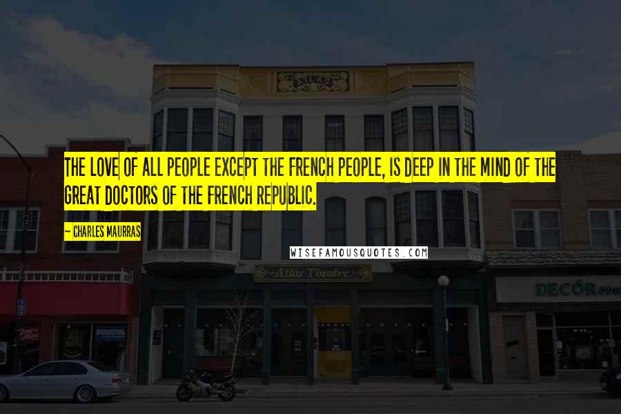 Charles Maurras Quotes: The love of all people except the French people, is deep in the mind of the great doctors of the French Republic.