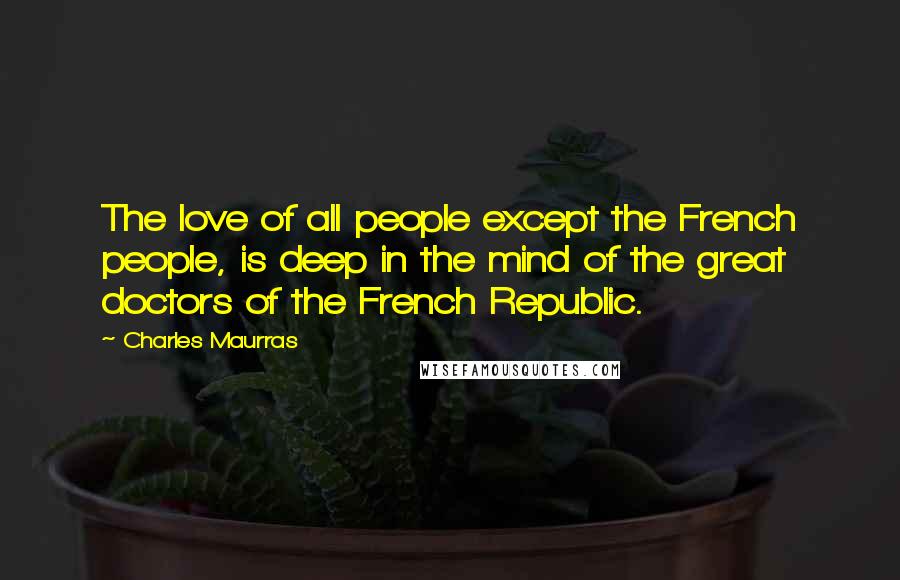 Charles Maurras Quotes: The love of all people except the French people, is deep in the mind of the great doctors of the French Republic.