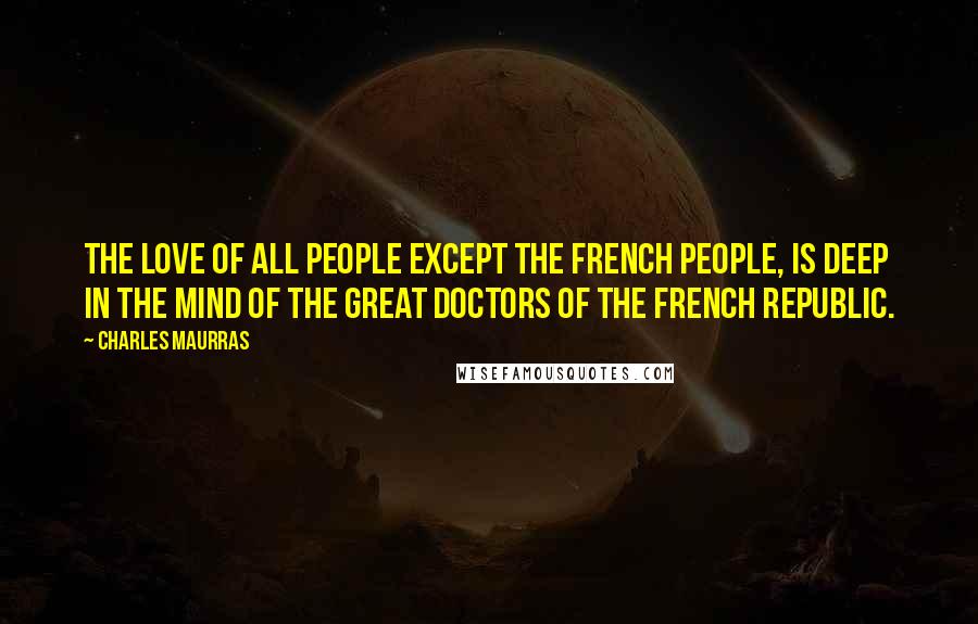 Charles Maurras Quotes: The love of all people except the French people, is deep in the mind of the great doctors of the French Republic.