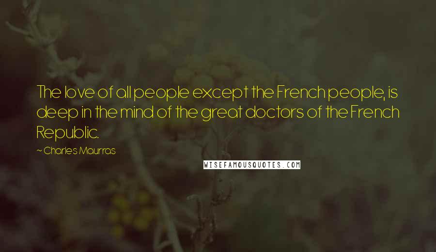 Charles Maurras Quotes: The love of all people except the French people, is deep in the mind of the great doctors of the French Republic.