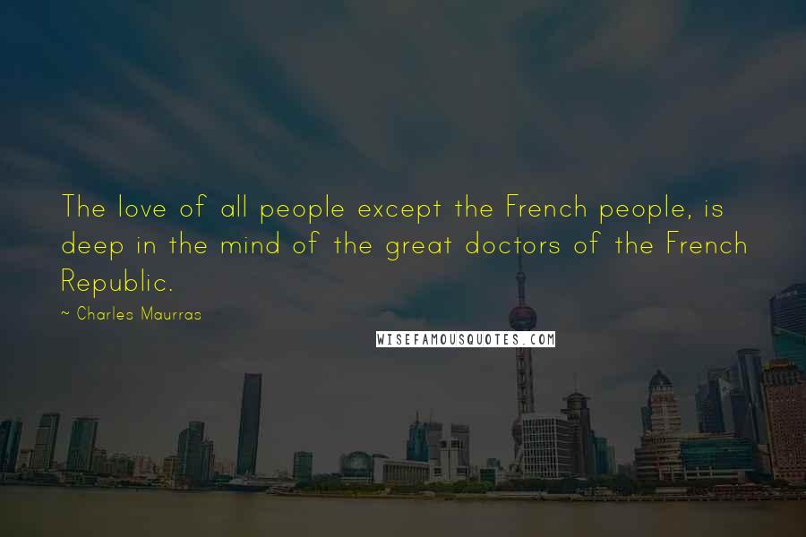 Charles Maurras Quotes: The love of all people except the French people, is deep in the mind of the great doctors of the French Republic.