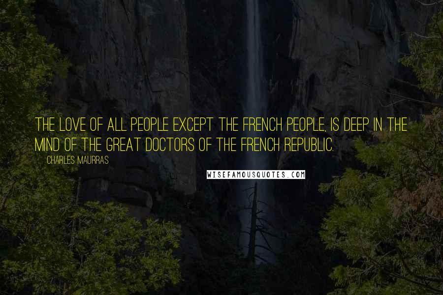 Charles Maurras Quotes: The love of all people except the French people, is deep in the mind of the great doctors of the French Republic.