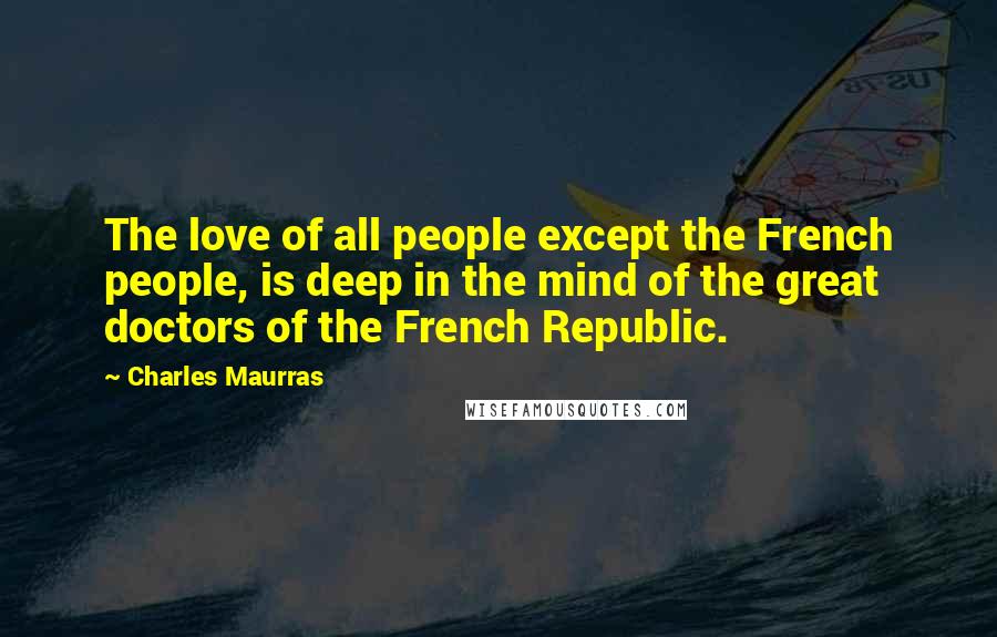 Charles Maurras Quotes: The love of all people except the French people, is deep in the mind of the great doctors of the French Republic.