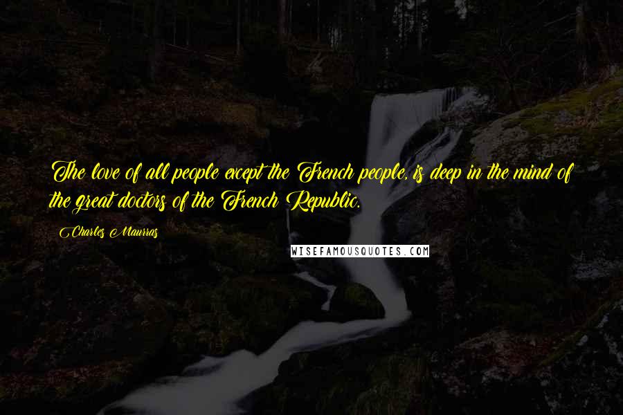 Charles Maurras Quotes: The love of all people except the French people, is deep in the mind of the great doctors of the French Republic.