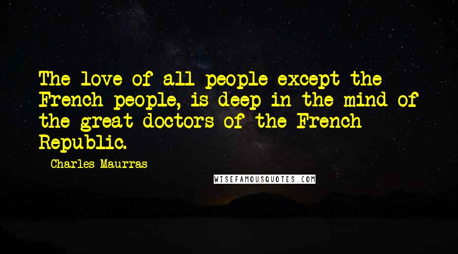 Charles Maurras Quotes: The love of all people except the French people, is deep in the mind of the great doctors of the French Republic.