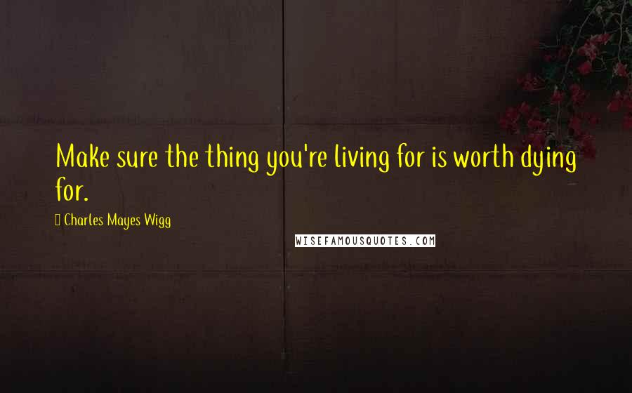 Charles Mayes Wigg Quotes: Make sure the thing you're living for is worth dying for.