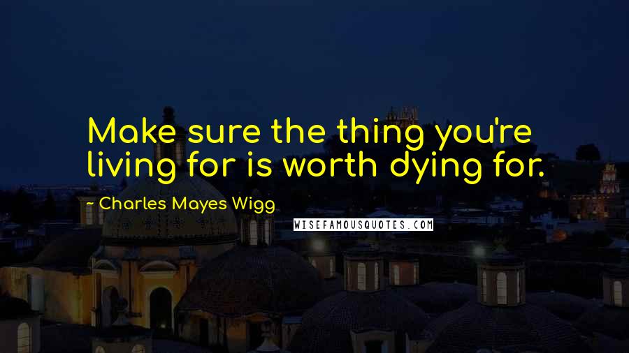 Charles Mayes Wigg Quotes: Make sure the thing you're living for is worth dying for.