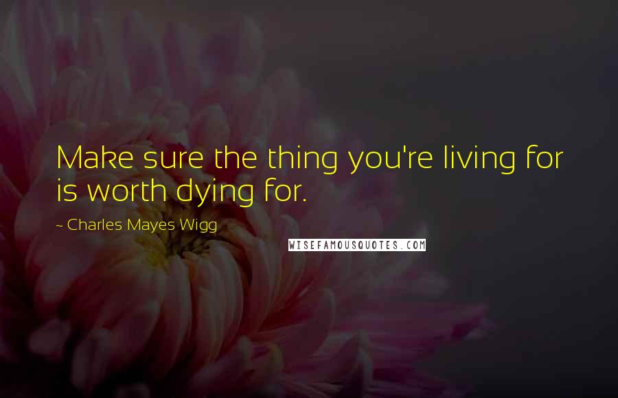 Charles Mayes Wigg Quotes: Make sure the thing you're living for is worth dying for.