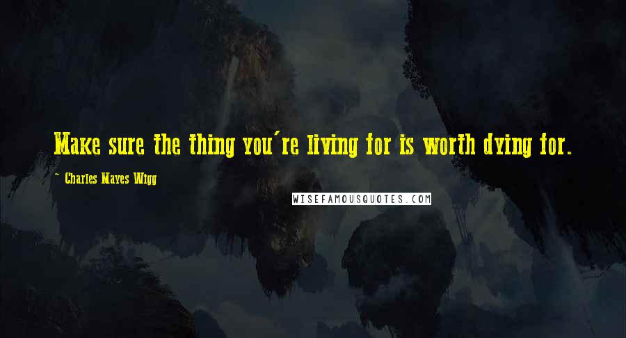 Charles Mayes Wigg Quotes: Make sure the thing you're living for is worth dying for.