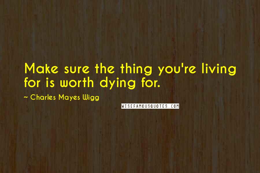 Charles Mayes Wigg Quotes: Make sure the thing you're living for is worth dying for.