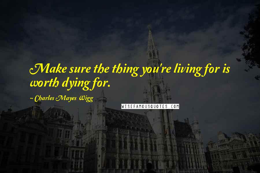 Charles Mayes Wigg Quotes: Make sure the thing you're living for is worth dying for.