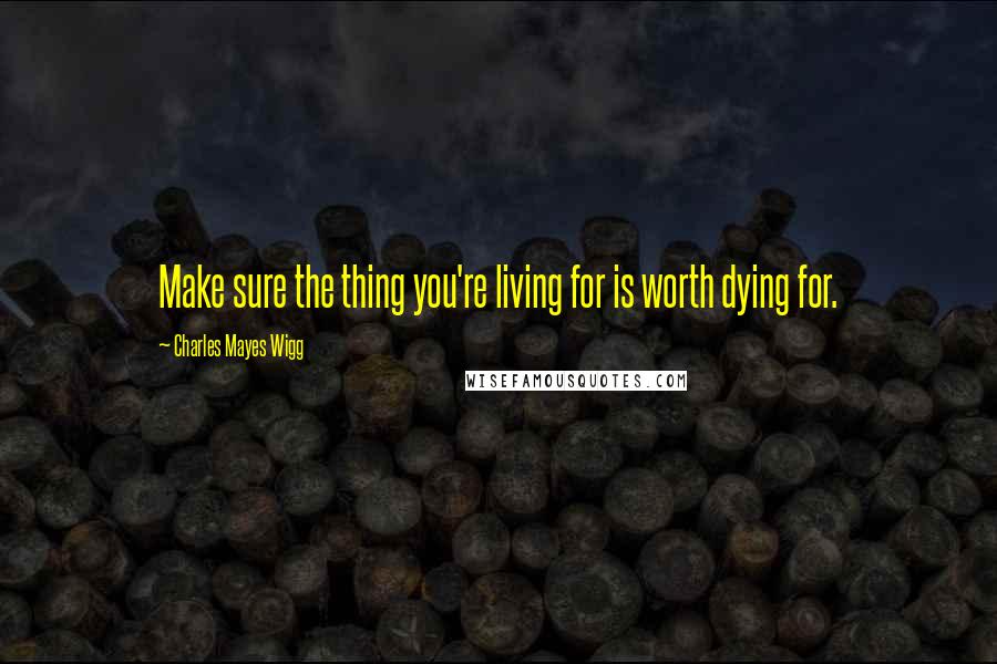 Charles Mayes Wigg Quotes: Make sure the thing you're living for is worth dying for.