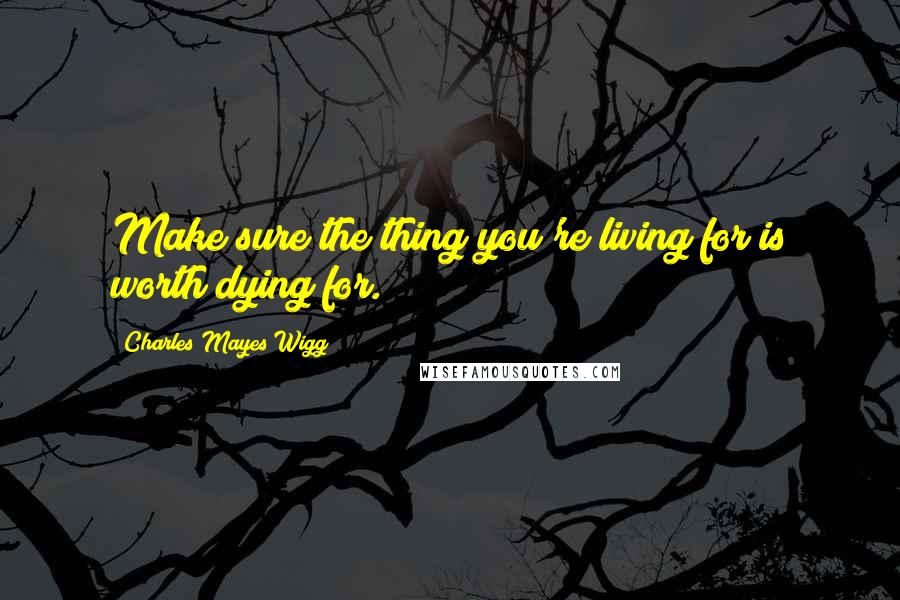 Charles Mayes Wigg Quotes: Make sure the thing you're living for is worth dying for.