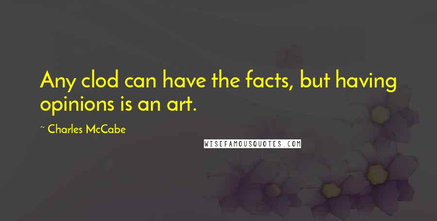 Charles McCabe Quotes: Any clod can have the facts, but having opinions is an art.