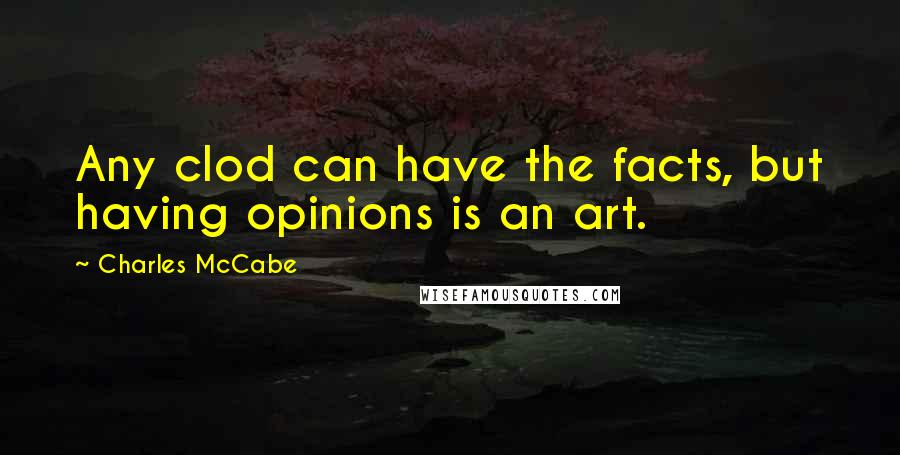 Charles McCabe Quotes: Any clod can have the facts, but having opinions is an art.