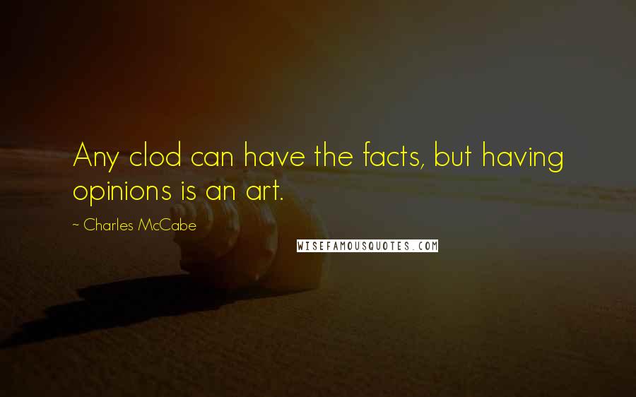 Charles McCabe Quotes: Any clod can have the facts, but having opinions is an art.