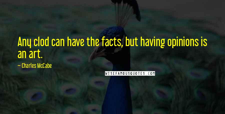 Charles McCabe Quotes: Any clod can have the facts, but having opinions is an art.