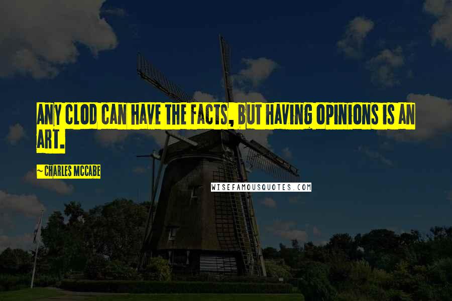 Charles McCabe Quotes: Any clod can have the facts, but having opinions is an art.