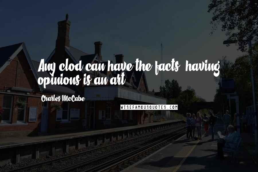 Charles McCabe Quotes: Any clod can have the facts; having opinions is an art.