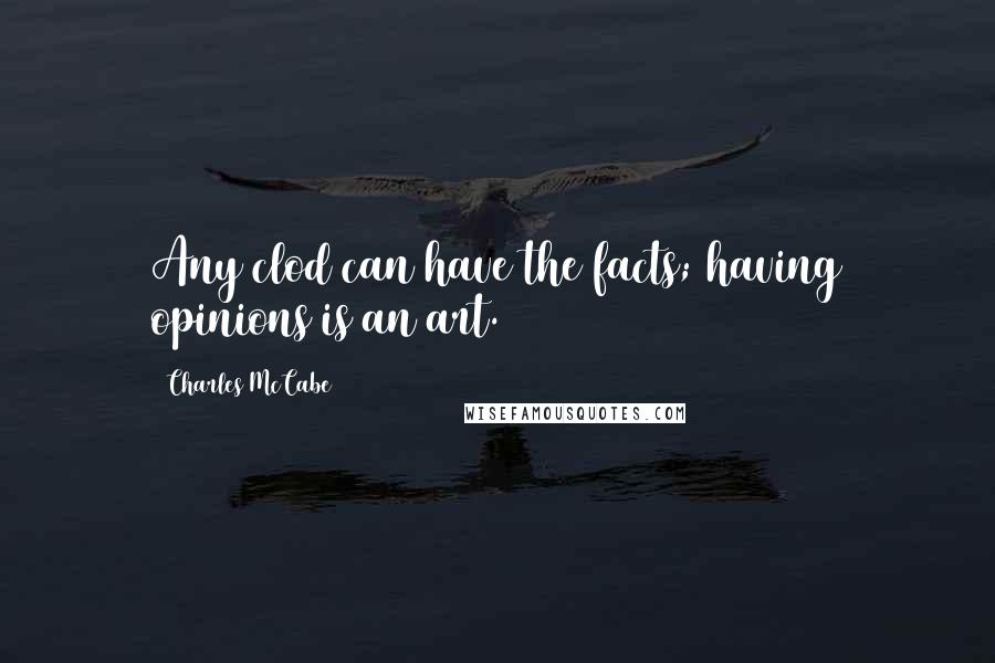 Charles McCabe Quotes: Any clod can have the facts; having opinions is an art.