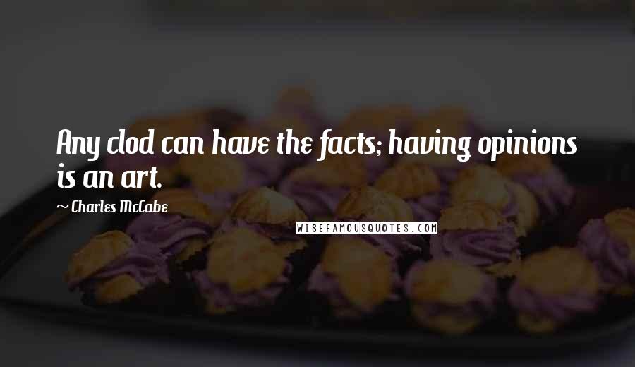 Charles McCabe Quotes: Any clod can have the facts; having opinions is an art.