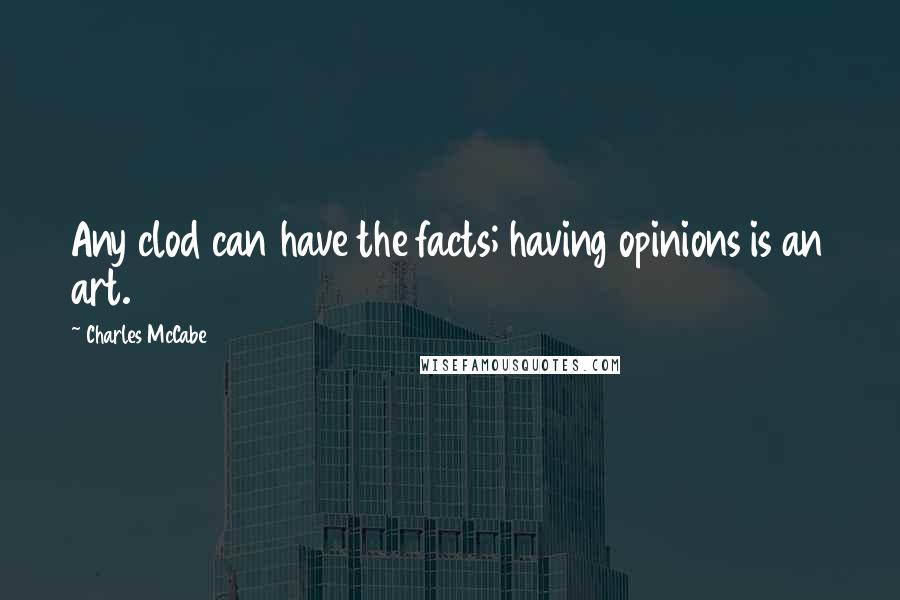 Charles McCabe Quotes: Any clod can have the facts; having opinions is an art.