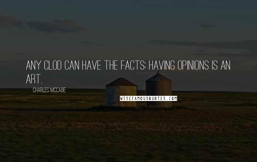 Charles McCabe Quotes: Any clod can have the facts; having opinions is an art.