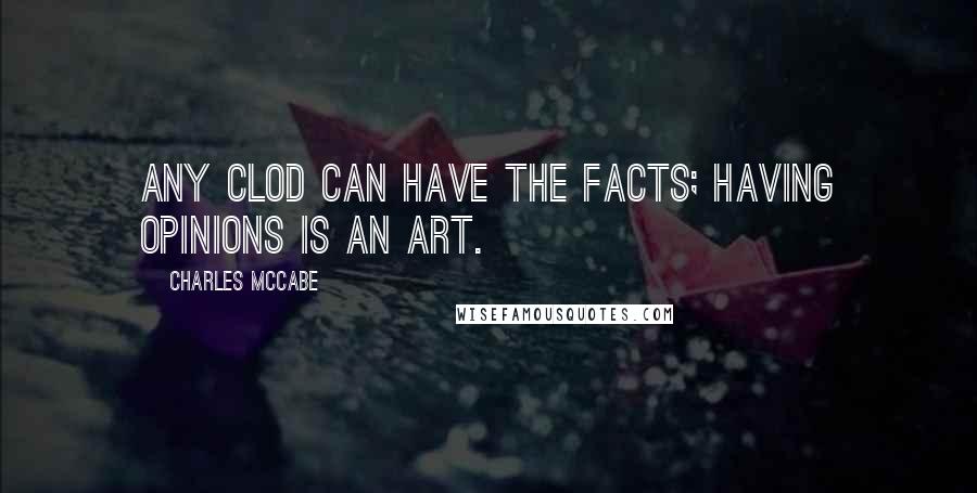 Charles McCabe Quotes: Any clod can have the facts; having opinions is an art.