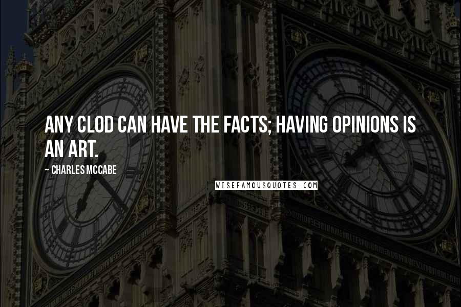 Charles McCabe Quotes: Any clod can have the facts; having opinions is an art.