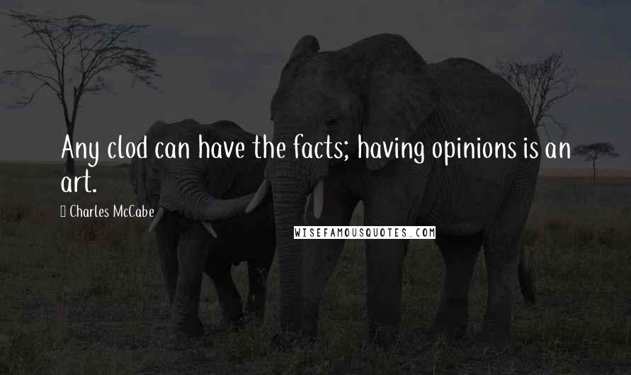 Charles McCabe Quotes: Any clod can have the facts; having opinions is an art.