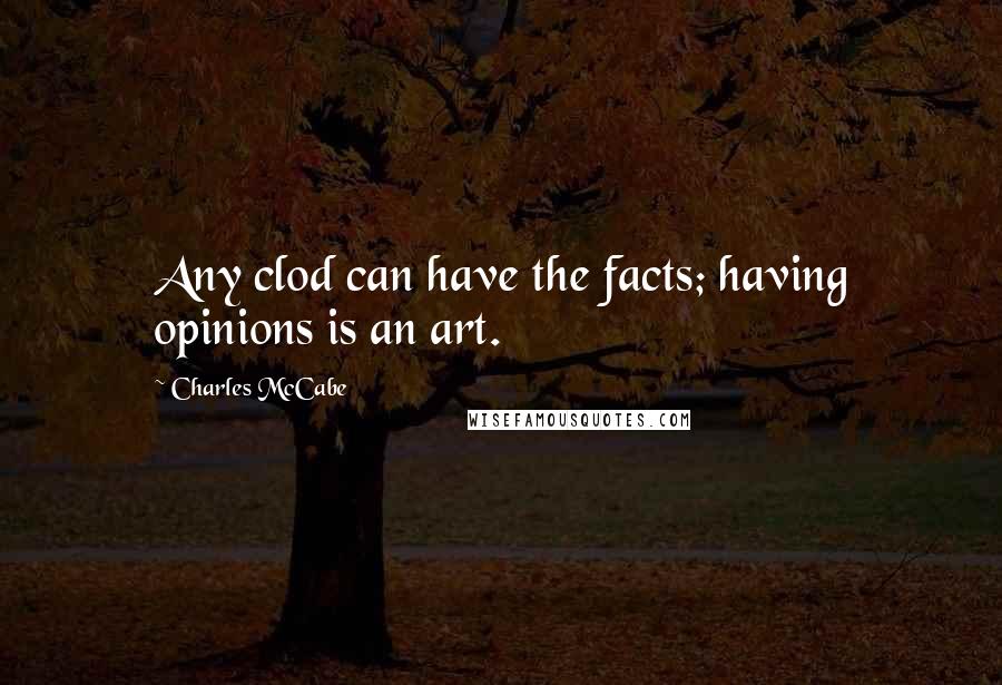 Charles McCabe Quotes: Any clod can have the facts; having opinions is an art.