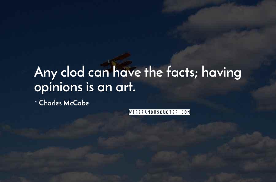 Charles McCabe Quotes: Any clod can have the facts; having opinions is an art.